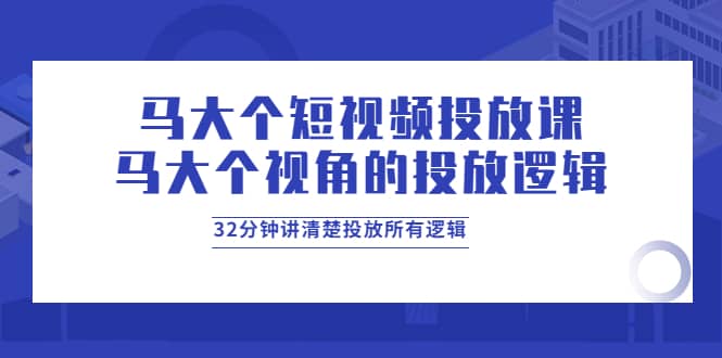 马大个短视频投放课，马大个视角的投放逻辑，32分钟讲清楚投放所有逻辑-金创谷