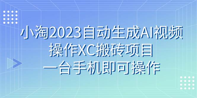 小淘2023自动生成AI视频操作XC搬砖项目，一台手机即可操作-金创谷