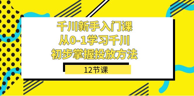 千川-新手入门课，从0-1学习千川，初步掌握投放方法（12节课）-金创谷