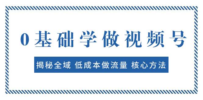 0基础学做视频号：揭秘全域 低成本做流量 核心方法  快速出爆款 轻松变现-金创谷