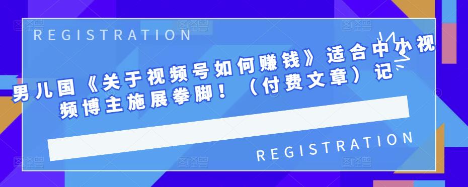 男儿国《关于视频号如何赚钱》适合中小视频博主施展拳脚！（付费文章）-金创谷