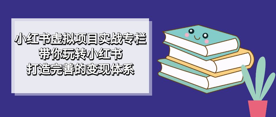 小红书虚拟项目实战专栏，带你玩转小红书，打造完善的变现体系-金创谷