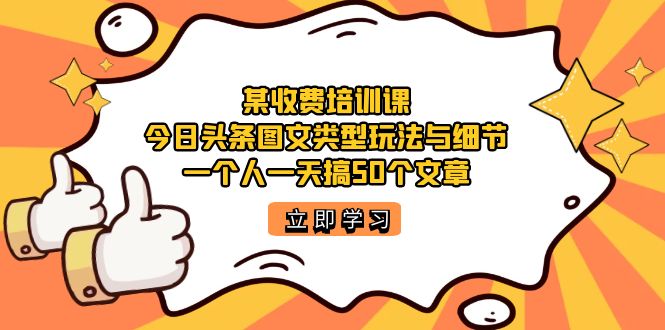 某收费培训课：今日头条账号图文玩法与细节，一个人一天搞50个文章-金创谷