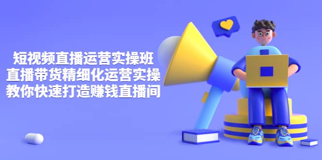 短视频直播运营实操班，直播带货精细化运营实操，教你快速打造赚钱直播间-金创谷