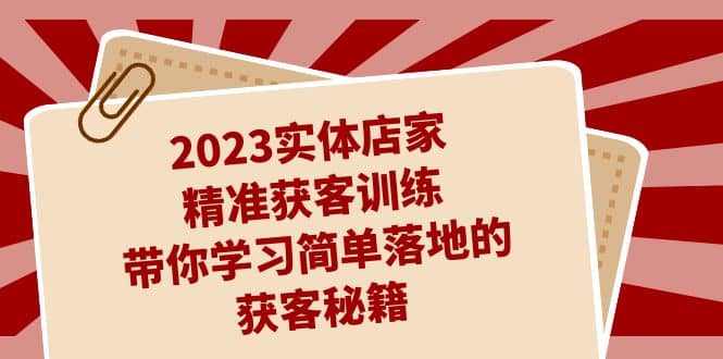 2023实体店家精准获客训练，带你学习简单落地的获客秘籍（27节课）-金创谷