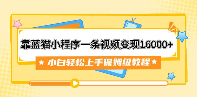 靠蓝猫小程序一条视频变现16000+小白轻松上手保姆级教程（附166G资料素材）-金创谷
