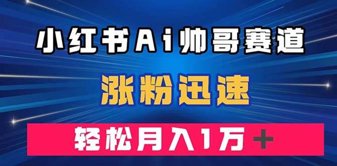 小红书AI帅哥赛道 ，涨粉迅速，轻松月入万元（附软件）-金创谷