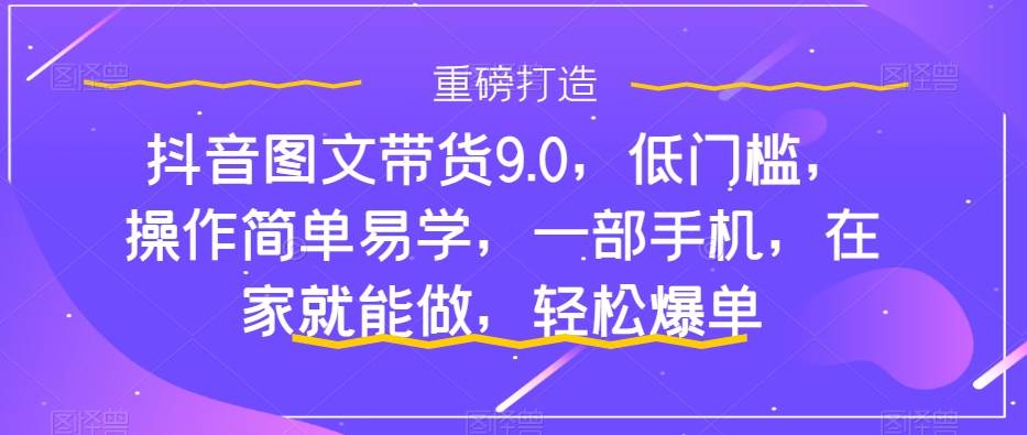 抖音图文带货9.0，低门槛，操作简单易学，一部手机，在家就能做，轻松爆单-金创谷