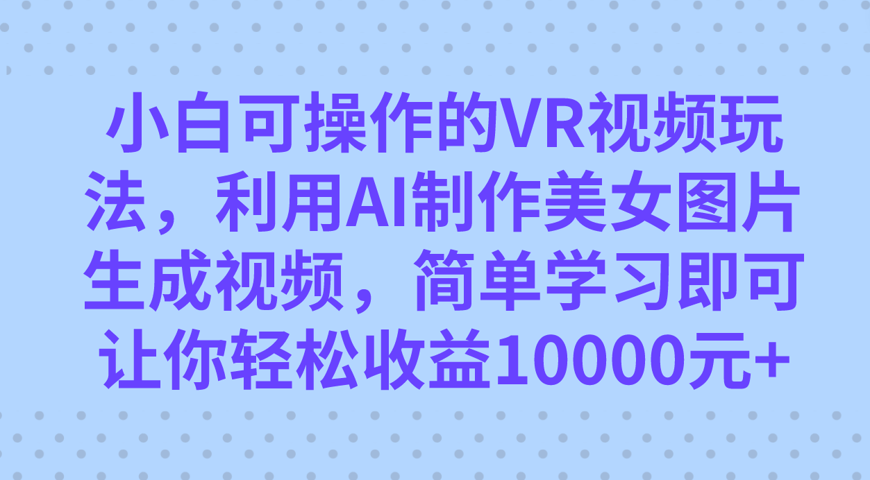 小白可操作的VR视频玩法，利用AI制作美女图片生成视频，你轻松收益10000+-金创谷