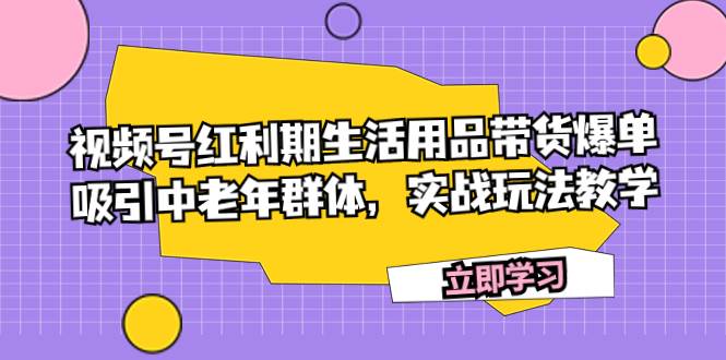 视频号红利期生活用品带货爆单，吸引中老年群体，实战玩法教学-金创谷