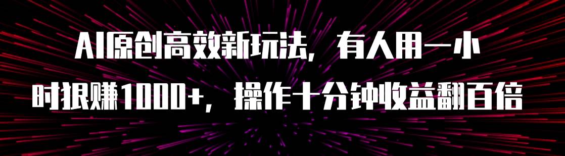 AI原创高效新玩法，有人用一小时狠赚1000+操作十分钟收益翻百倍（附软件）-金创谷