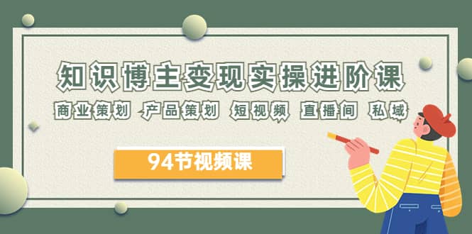2023年知识-博主变现实操进阶课：商业策划 产品策划 短视频 直播间 私域-金创谷