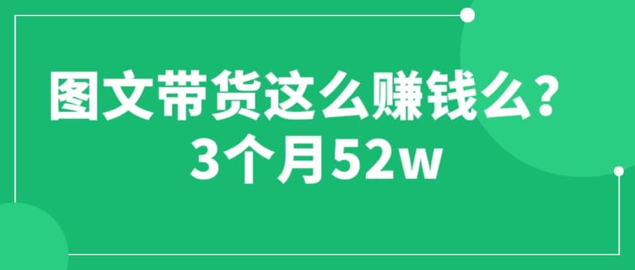 图文带货这么赚钱么? 3个月52W 图文带货运营加强课-金创谷