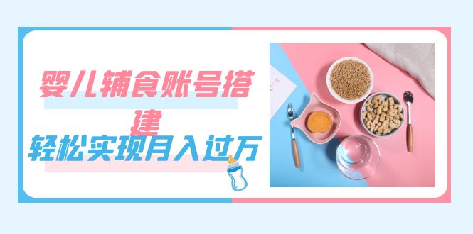 紧跟时代发展，婴儿辅食账号搭建，轻松实现月入过万（教程+素材）-金创谷