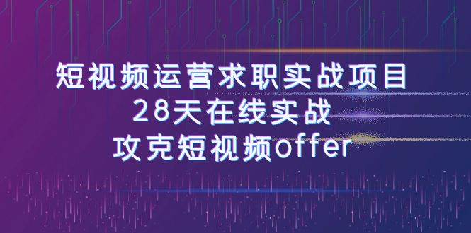 短视频运-营求职实战项目，28天在线实战，攻克短视频offer（46节课）-金创谷