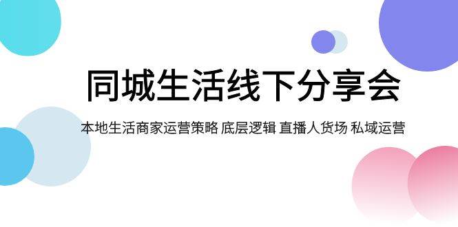 同城生活线下分享会，本地生活商家运营策略 底层逻辑 直播人货场 私域运营-金创谷