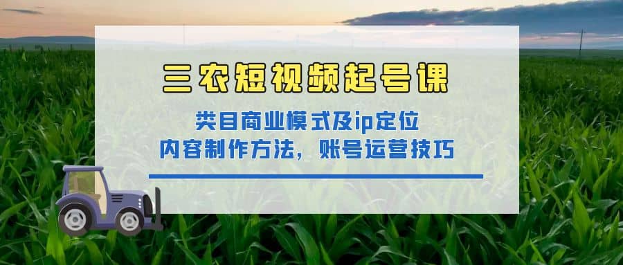 三农短视频起号课：三农类目商业模式及ip定位，内容制作方法，账号运营技巧-金创谷