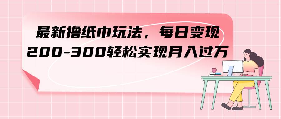 最新撸纸巾玩法，每日变现 200-300轻松实现月入过万-金创谷