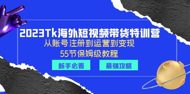 2023Tk海外-短视频带货特训营：从账号注册到运营到变现-55节保姆级教程-金创谷