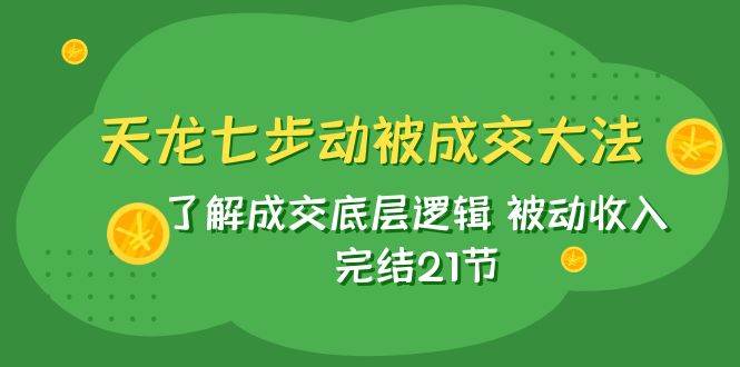 天龙/七步动被成交大法：了解成交底层逻辑 被动收入 完结21节-金创谷