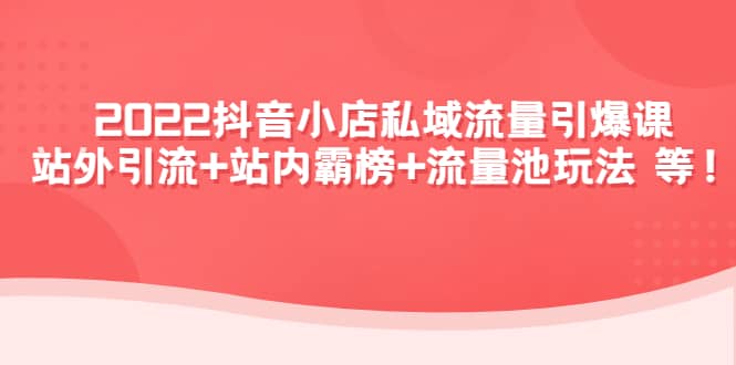 2022抖音小店私域流量引爆课：站外Y.L+站内霸榜+流量池玩法等等-金创谷