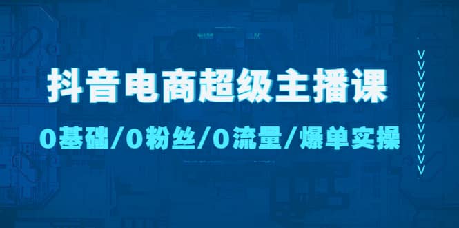 抖音电商超级主播课：0基础、0粉丝、0流量、爆单实操-金创谷