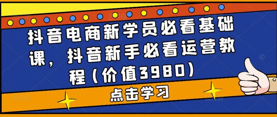 抖音电商新学员必看基础课，抖音新手必看运营教程(价值3980)-金创谷
