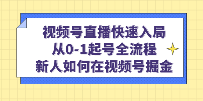 视频号直播快速入局：从0-1起号全流程，新人如何在视频号掘金-金创谷