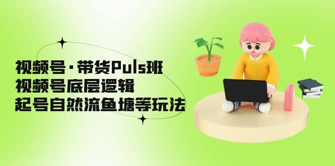 视频号·带货Puls班，视频号底层逻辑，起号自然流鱼塘等玩法-金创谷