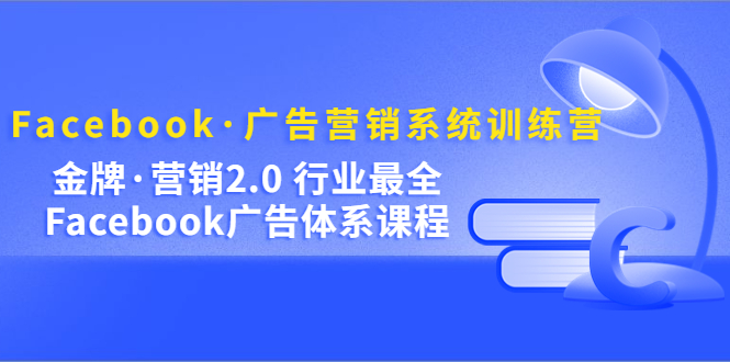 Facebook·广告营销系统训练营：金牌·营销2.0 行业最全Facebook广告·体系-金创谷