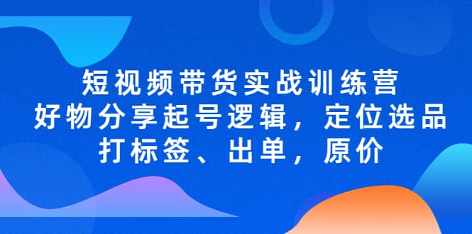 短视频带货实战训练营，好物分享起号逻辑，定位选品打标签、出单，原价-金创谷