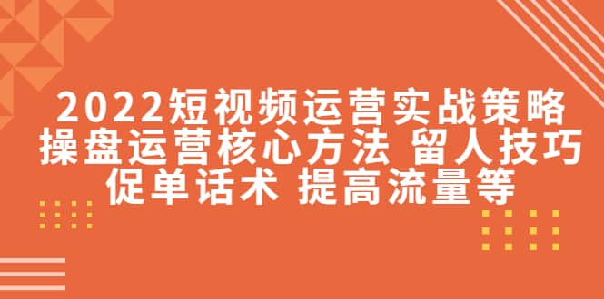 2022短视频运营实战策略：操盘运营核心方法 留人技巧促单话术 提高流量等-金创谷