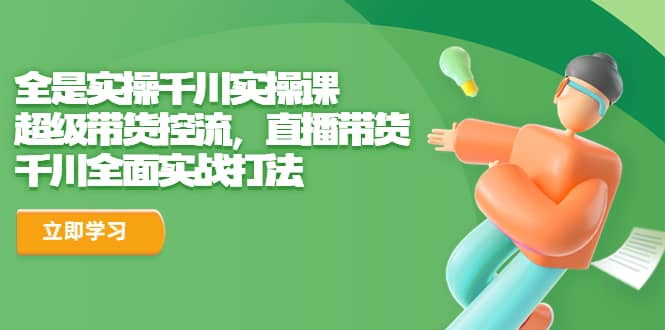 全是实操千川实操课，超级带货控流，直播带货 千川全面实战打法-金创谷