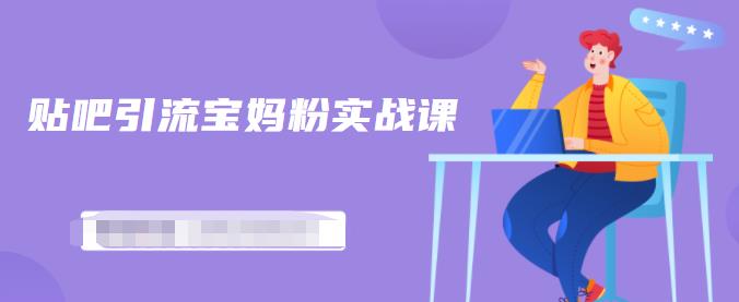 百度贴吧引流宝妈粉实战课，小白也可以日引100+精准粉【视频课程】-金创谷