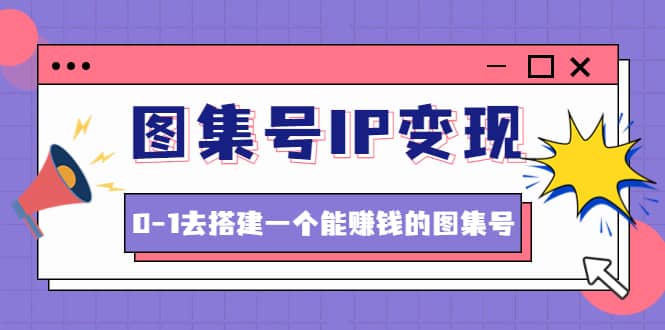 图集号IP变现，0-1去搭建一个能ZQ的图集号（文档+资料+视频）无水印-金创谷