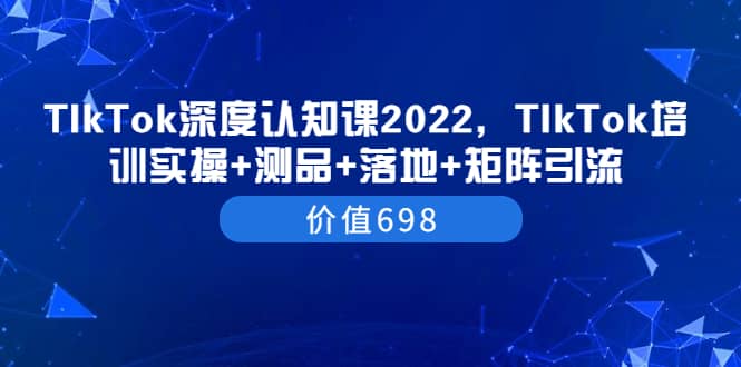 TIkTok深度认知课2022，TIkTok培训实操+测品+落地+矩阵引流（价值698）-金创谷