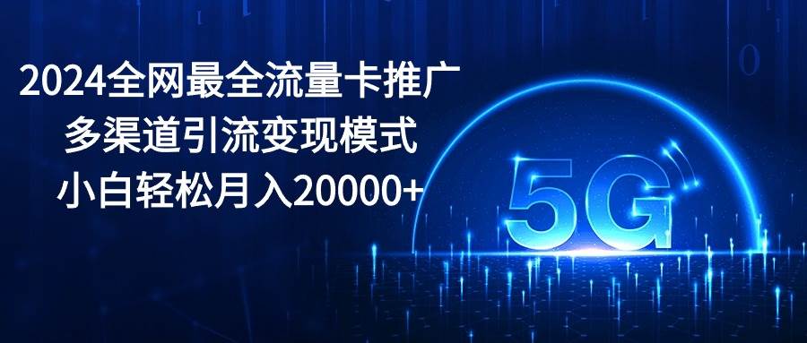 2024全网最全流量卡推广多渠道引流变现模式，小白轻松月入20000+-金创谷