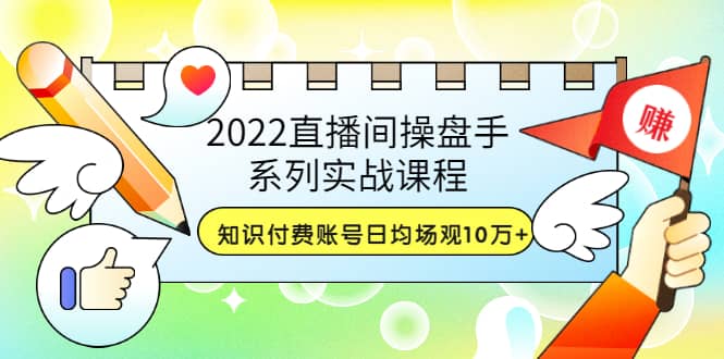 2022直播间操盘手系列实战课程：知识付费账号日均场观10万+(21节视频课)-金创谷