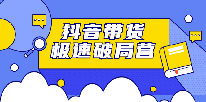 抖音带货极速破局营，掌握抖音电商正确的经营逻辑-金创谷