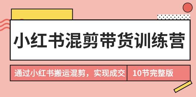 小红书混剪带货训练营，通过小红书搬运混剪，实现成交（10节课完结版）-金创谷