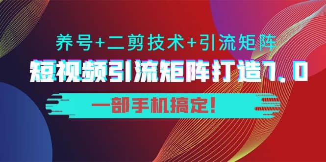 短视频引流矩阵打造7.0，养号+二剪技术+引流矩阵 一部手机搞定-金创谷