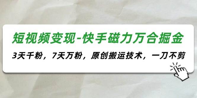 短视频变现-快手磁力万合掘金，3天千粉，7天万粉，原创搬运技术，一刀不剪-金创谷