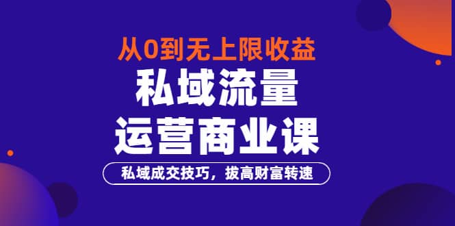 从0到无上限收益的《私域流量运营商业课》私域成交技巧，拔高财富转速-金创谷