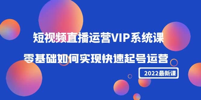 2022短视频直播运营VIP系统课：零基础如何实现快速起号运营（价值2999）-金创谷