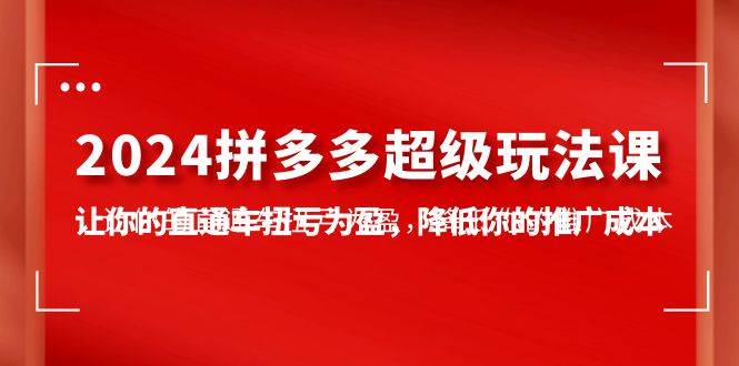 2024拼多多-超级玩法课，让你的直通车扭亏为盈，降低你的推广成本-7节课-金创谷