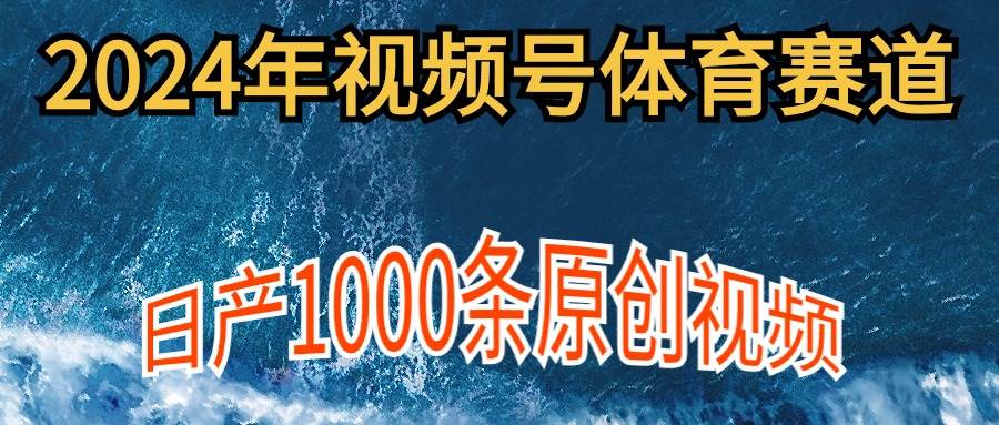 2024年体育赛道视频号，新手轻松操作， 日产1000条原创视频,多账号多撸分成-金创谷