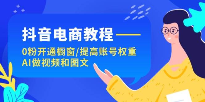 抖音电商教程：0粉开通橱窗/提高账号权重/AI做视频和图文-金创谷
