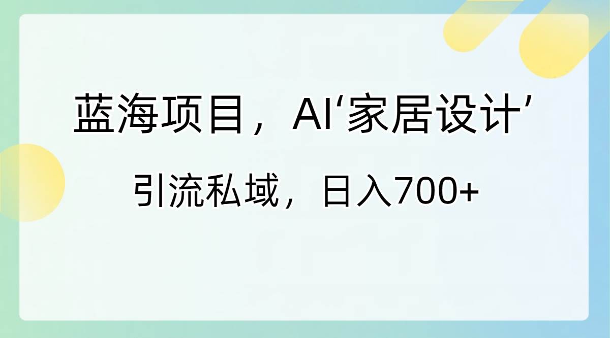 蓝海项目，AI‘家居设计’ 引流私域，日入700+-金创谷