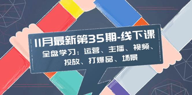 11月最新-35期-线下课：全盘学习：运营、主播、视频、投放、打爆品、场景-金创谷