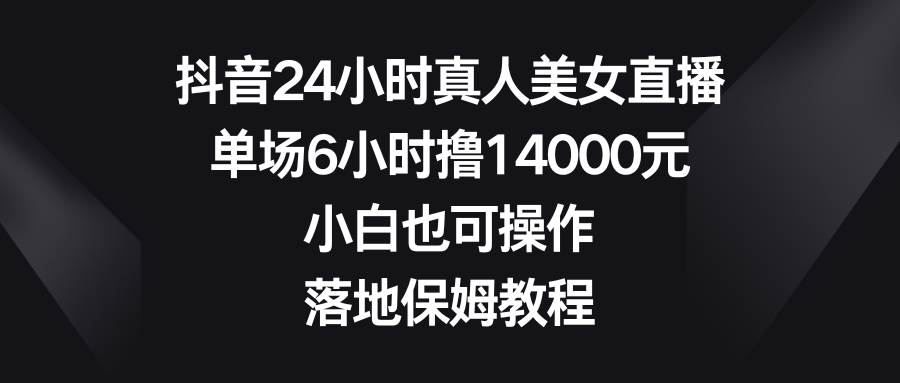 抖音24小时真人美女直播，单场6小时撸14000元，小白也可操作，落地保姆教程-金创谷